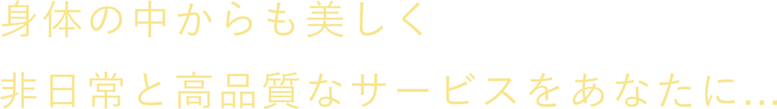 身体の中からも美しく 非日常と高品質のサービスをあなたに...